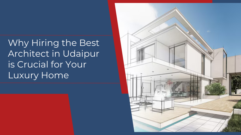 Why Hiring the Best Architect in Udaipur is Crucial for Your Luxury Home