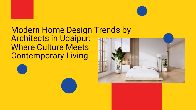 Modern Home Design Trends by Architects in Udaipur: Where Culture Meets Contemporary Living